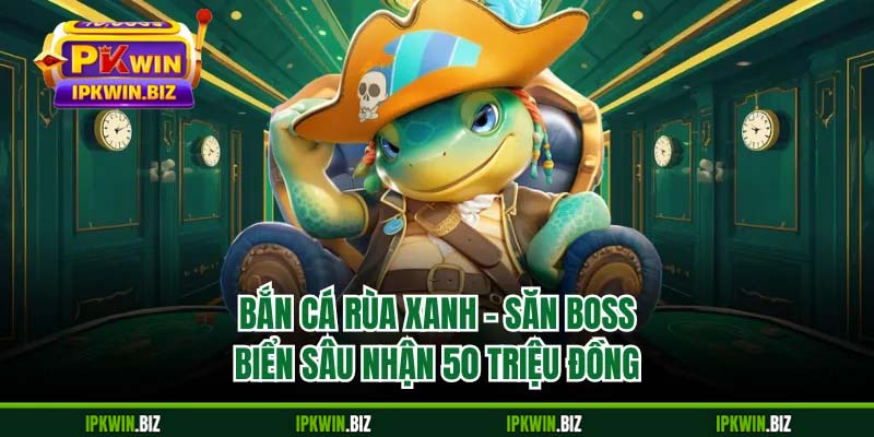 Bắn Cá Rùa Xanh - Săn Boss Biển Sâu Nhận 50 Triệu Đồng