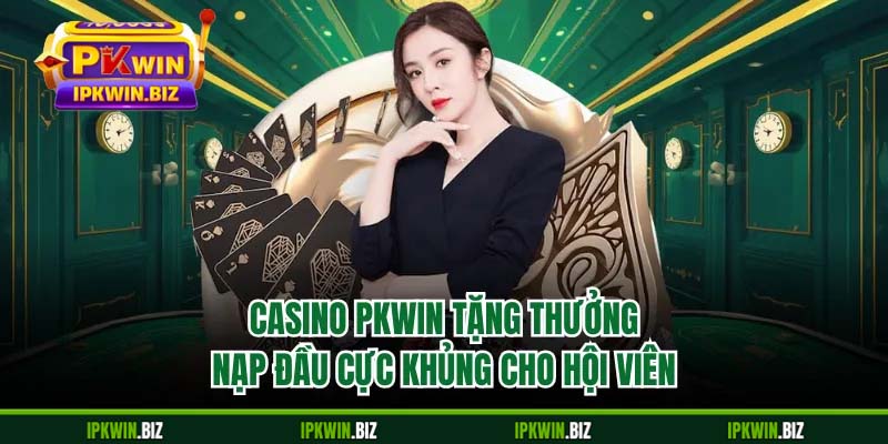 Casino PKWIN tặng thưởng nạp đầu cực khủng cho hội viên