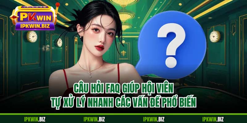 Câu hỏi FAQ giúp hội viên tự xử lý nhanh các vấn đề phổ biến