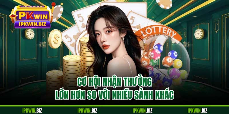 Cơ hội nhận thưởng lớn hơn so với nhiều sảnh khác