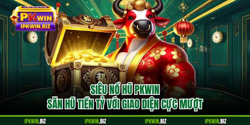 Siêu Nổ Hũ PKWIN - Săn Hũ Tiền Tỷ Với Giao Diện Cực Mượt