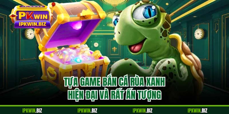 Tựa game bắn cá rùa xanh hiện đại và rất ấn tượng